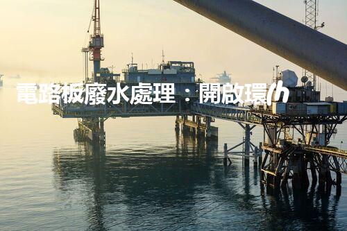 電路板廢水處理：開啟環(huán)保新紀(jì)元？